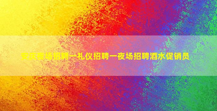 安庆夜场招聘一礼仪招聘一夜场招聘酒水促销员